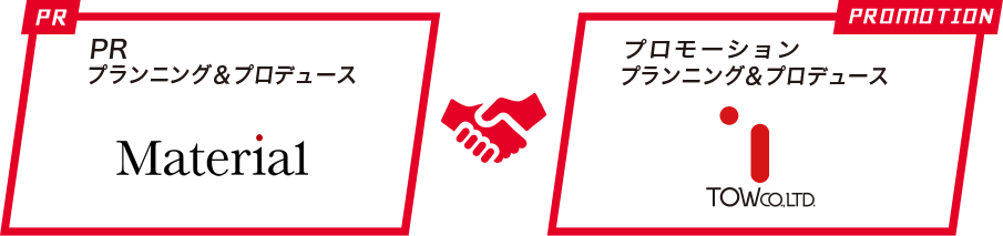 PRプランニング&プロデュース「Material」 プロモーションプランニング&プロデュース「TOW」