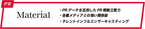 Material「PRデータを活用したPR戦略立案力」「各種メディアとの強い関係値」「タレントインフルエンサーキャスティング」
